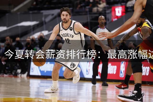 今夏转会薪资排行榜：最高涨幅达六倍